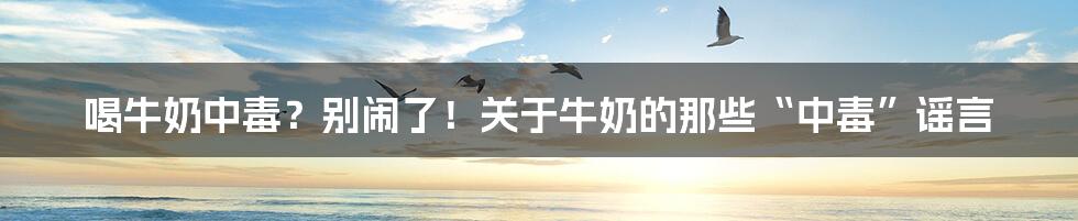 喝牛奶中毒?别闹了!关于牛奶的那些“中毒”谣言