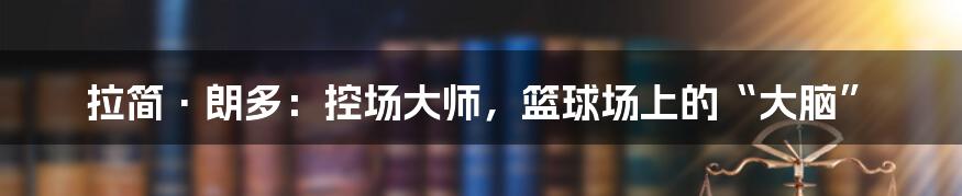 拉简·朗多:控场大师,篮球场上的“大脑”