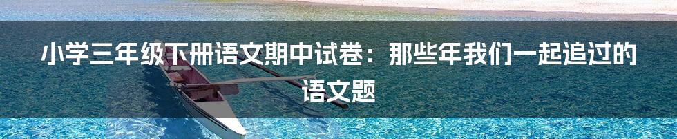 小学三年级下册语文期中试卷：那些年我们一起追过的语文题