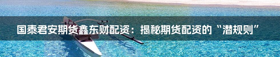 国泰君安期货鑫东财配资:揭秘期货配资的“潜规则”