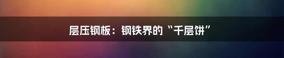 层压钢板：钢铁界的“千层饼”