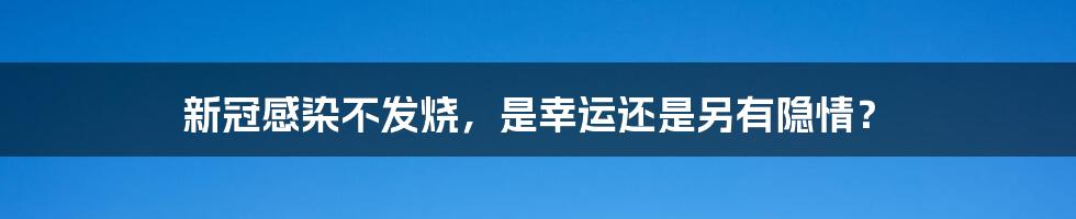 新冠感染不发烧，是幸运还是另有隐情？