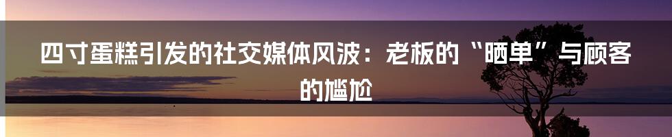 四寸蛋糕引发的社交媒体风波：老板的“晒单”与顾客的尴尬
