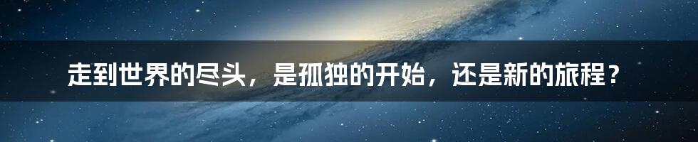 走到世界的尽头,是孤独的开始,还是新的旅程?