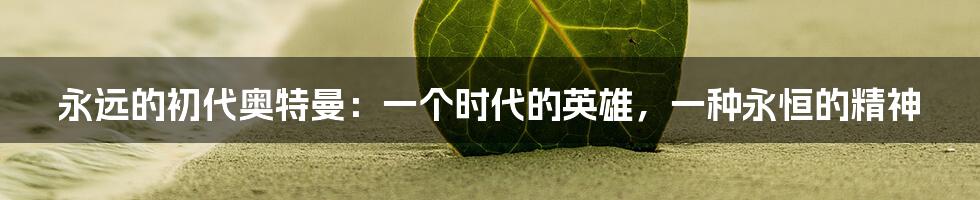 永远的初代奥特曼:一个时代的英雄,一种永恒的精神