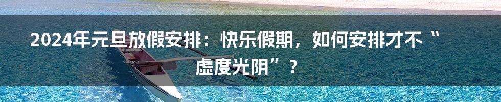 2024年元旦放假安排：快乐假期，如何安排才不“虚度光阴”？