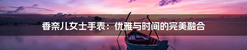 香奈儿女士手表:优雅与时间的完美融合