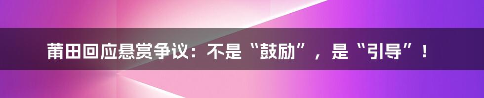 莆田回应悬赏争议:不是“鼓励”,是“引导”!