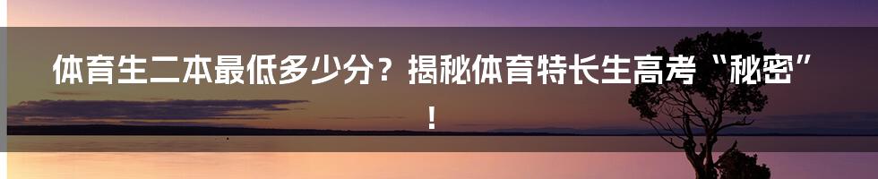 体育生二本最低多少分?揭秘体育特长生高考“秘密”!