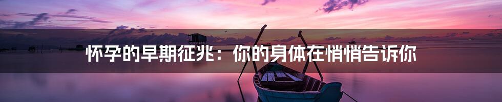 怀孕的早期征兆:你的身体在悄悄告诉你