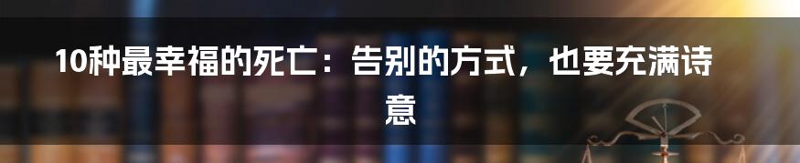 10种最幸福的死亡：告别的方式，也要充满诗意