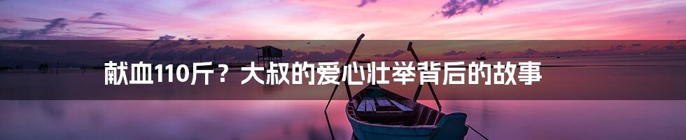 献血110斤?大叔的爱心壮举背后的故事