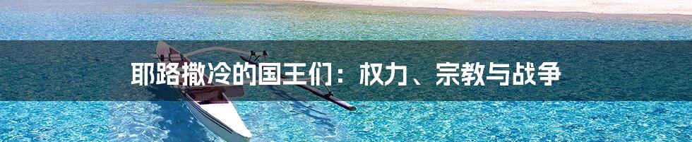 耶路撒冷的国王们:权力、宗教与战争
