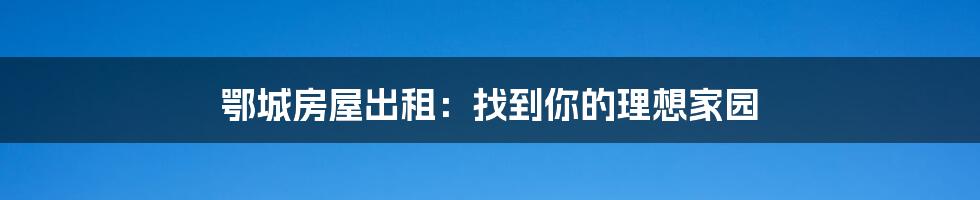 鄂城房屋出租:找到你的理想家园