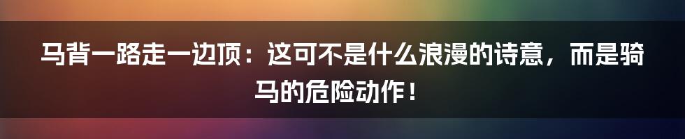 马背一路走一边顶:这可不是什么浪漫的诗意,而是骑马的危险动作!