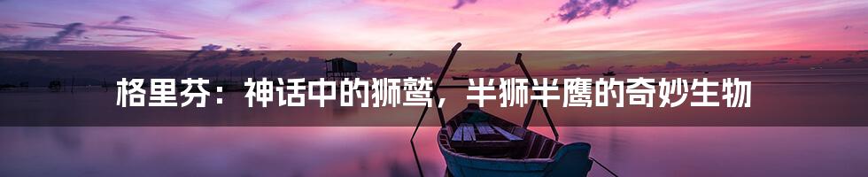 格里芬：神话中的狮鹫，半狮半鹰的奇妙生物