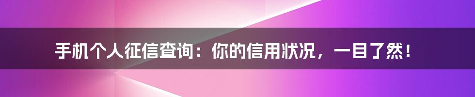 手机个人征信查询:你的信用状况,一目了然!
