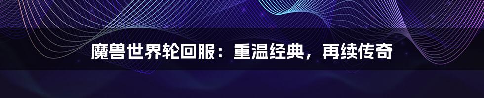 魔兽世界轮回服:重温经典,再续传奇