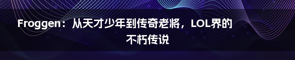 Froggen:从天才少年到传奇老将,LOL界的不朽传说