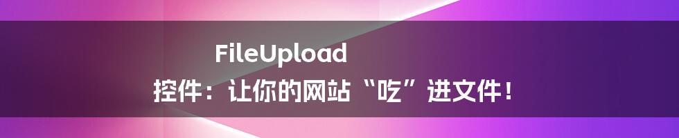 FileUpload 控件：让你的网站“吃”进文件！