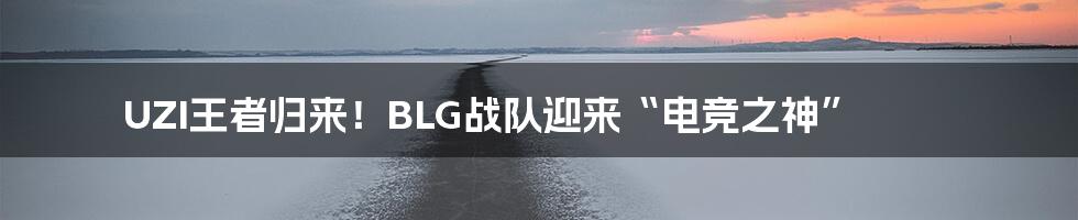 UZI王者归来！BLG战队迎来“电竞之神”