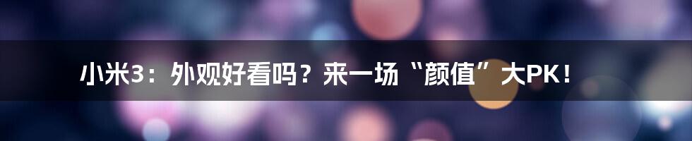 小米3:外观好看吗?来一场“颜值”大PK!