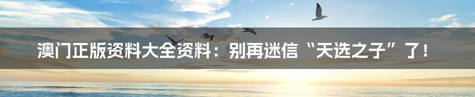 澳门正版资料大全资料:别再迷信“天选之子”了!