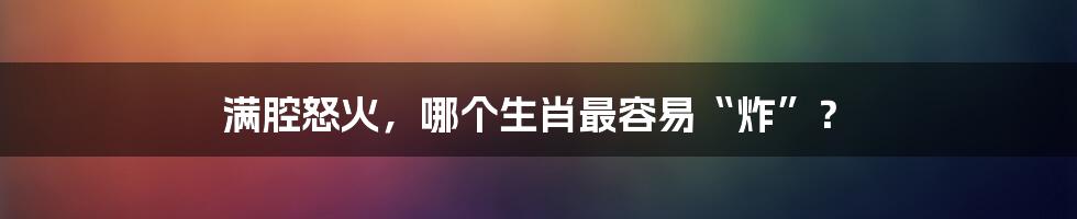满腔怒火，哪个生肖最容易“炸”？