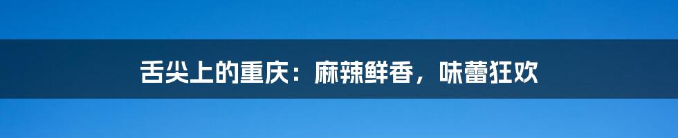 舌尖上的重庆:麻辣鲜香,味蕾狂欢