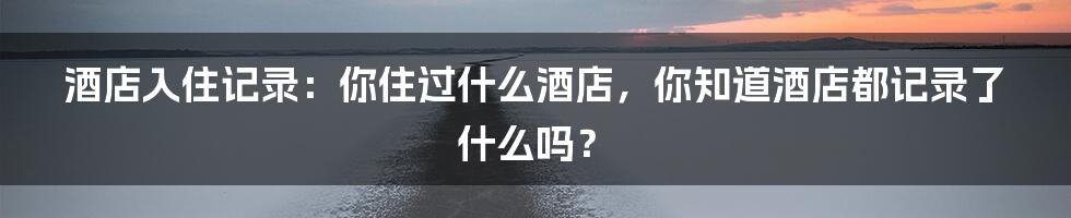 酒店入住记录:你住过什么酒店,你知道酒店都记录了什么吗?