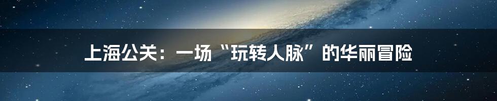 上海公关:一场“玩转人脉”的华丽冒险