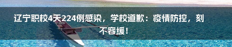 辽宁职校4天224例感染,学校道歉:疫情防控,刻不容缓!