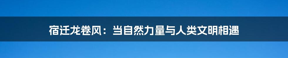宿迁龙卷风:当自然力量与人类文明相遇