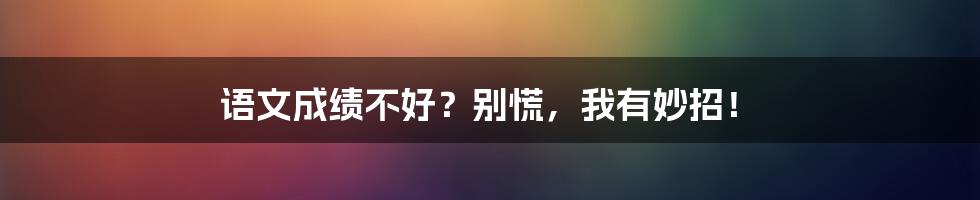 语文成绩不好?别慌,我有妙招!