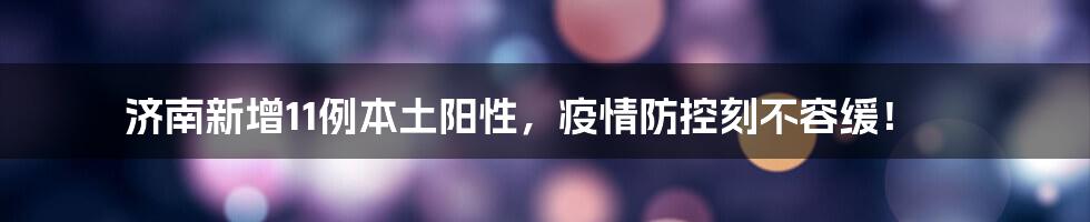 济南新增11例本土阳性,疫情防控刻不容缓!