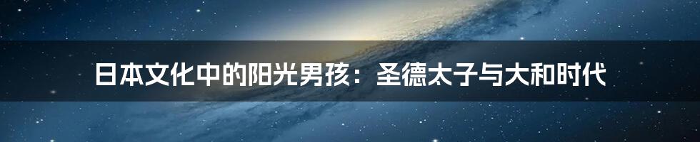 日本文化中的阳光男孩:圣德太子与大和时代