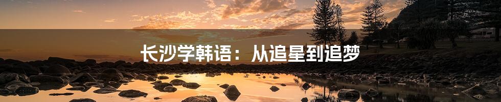 长沙学韩语:从追星到追梦