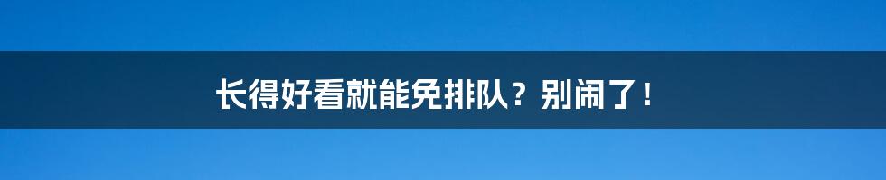 长得好看就能免排队？别闹了！