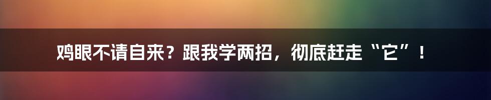 鸡眼不请自来?跟我学两招,彻底赶走“它”!