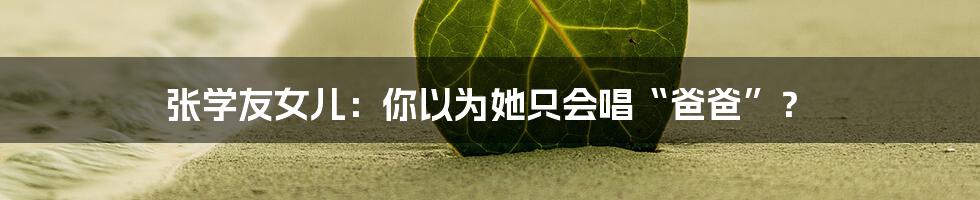 张学友女儿:你以为她只会唱“爸爸”?