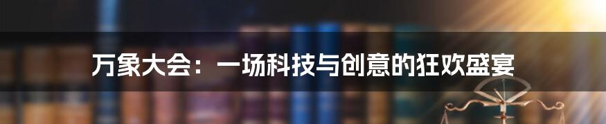 万象大会:一场科技与创意的狂欢盛宴