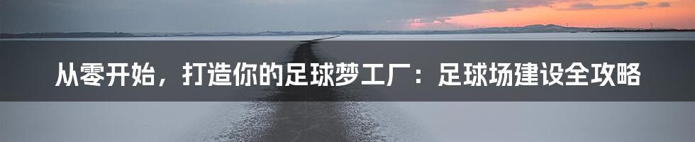 从零开始,打造你的足球梦工厂:足球场建设全攻略