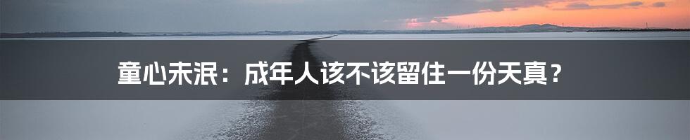 童心未泯:成年人该不该留住一份天真?