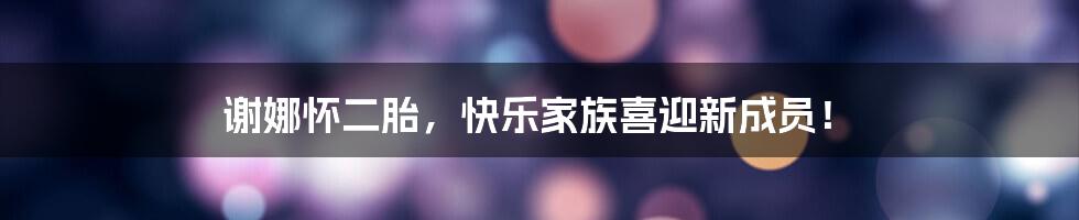 谢娜怀二胎，快乐家族喜迎新成员！