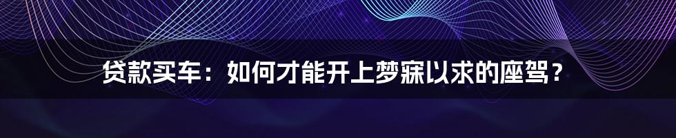 贷款买车：如何才能开上梦寐以求的座驾？