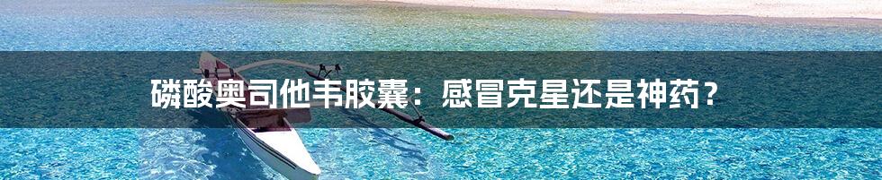 磷酸奥司他韦胶囊:感冒克星还是神药?