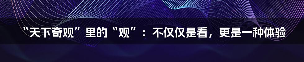 “天下奇观”里的“观”：不仅仅是看，更是一种体验
