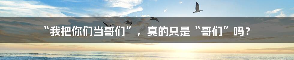 “我把你们当哥们”,真的只是“哥们”吗?