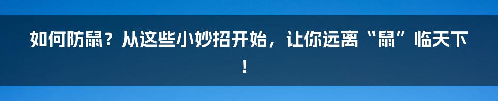 如何防鼠?从这些小妙招开始,让你远离“鼠”临天下!