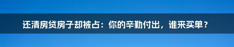 还清房贷房子却被占：你的辛勤付出，谁来买单？